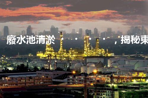 廢水池清淤，揭秘東城的隱秘黑洞！